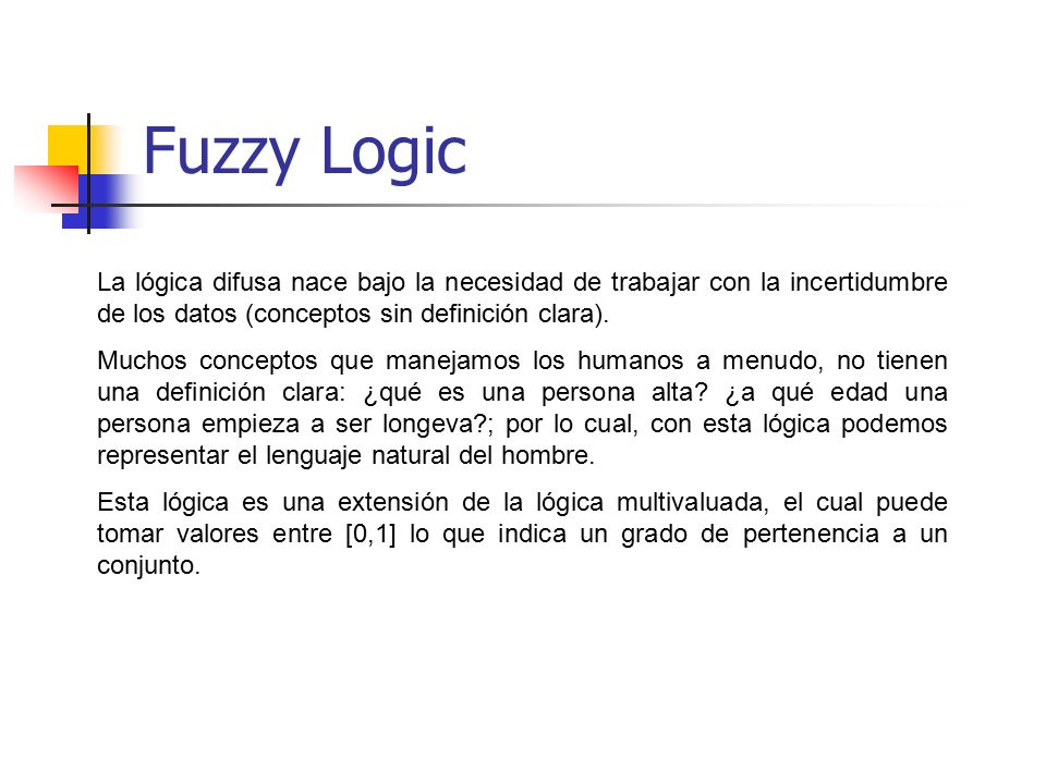 Fuzzy Logic La lógica difusa nace bajo la necesidad de trabajar con la incertidumbre de los datos (conceptos sin definición clara).