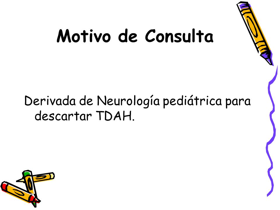 Motivo de Consulta Derivada de Neurología pediátrica para descartar TDAH.