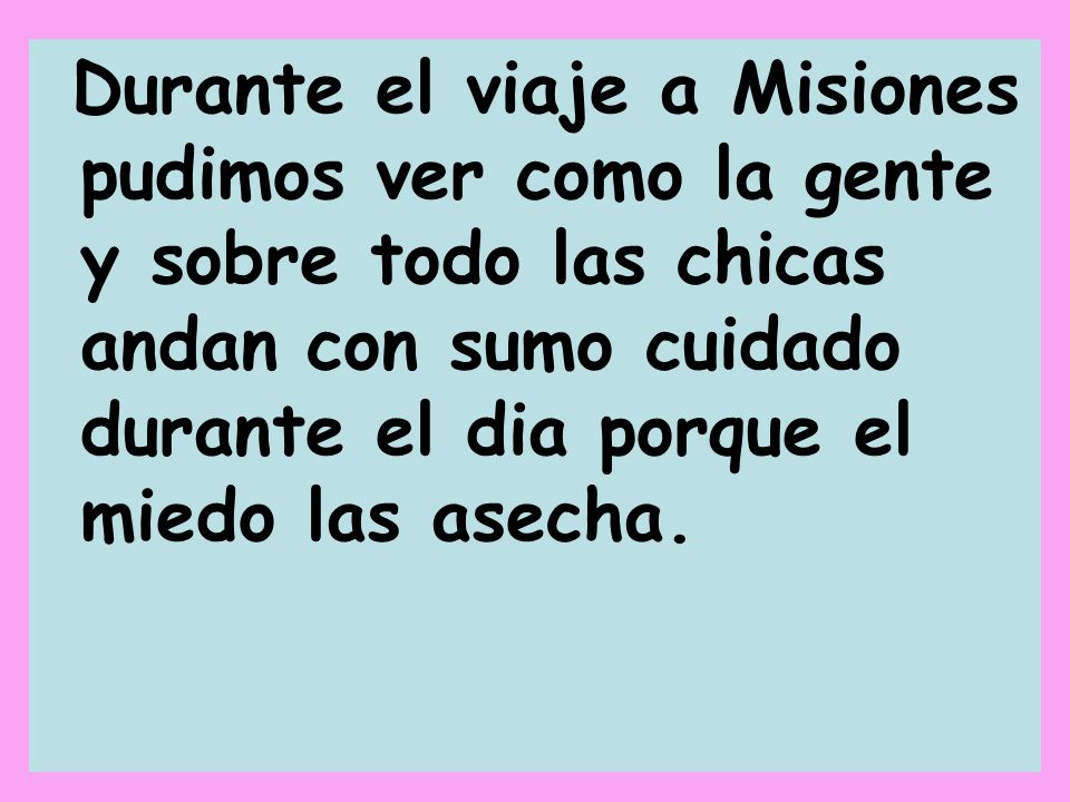 Durante el viaje a Misiones pudimos ver como la gente y sobre todo las chicas andan con sumo cuidado durante el dia porque el miedo las asecha.