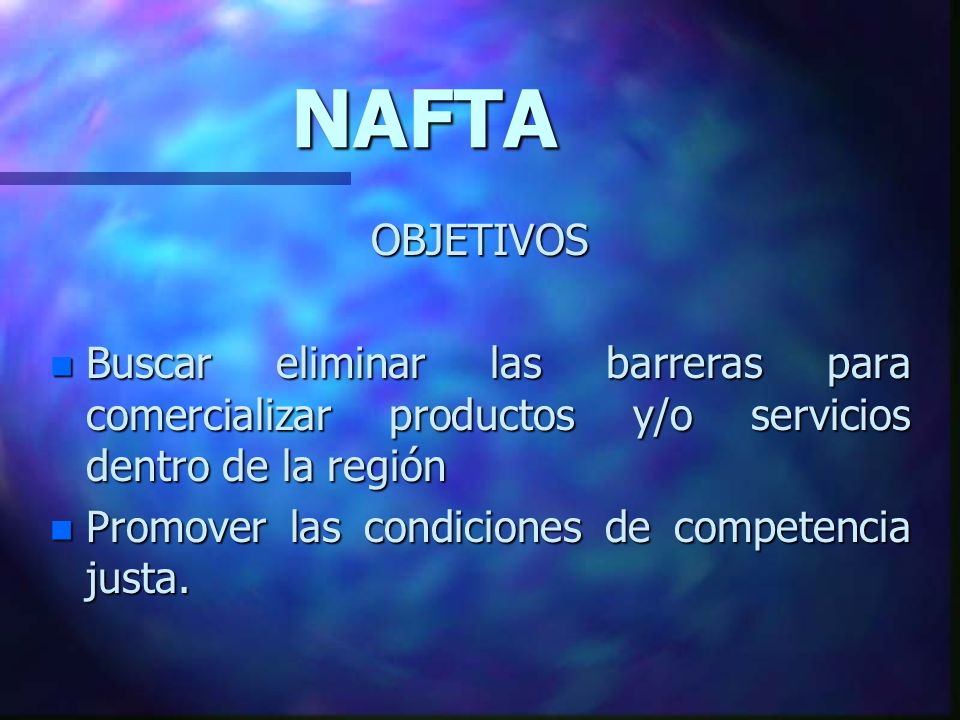 NAFTA OBJETIVOS. Buscar eliminar las barreras para comercializar productos y/o servicios dentro de la región.