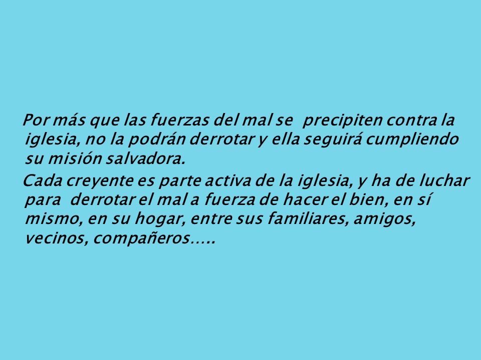 Por más que las fuerzas del mal se precipiten contra la iglesia, no la podrán derrotar y ella seguirá cumpliendo su misión salvadora.