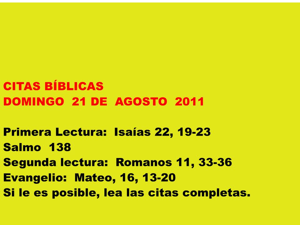 CITAS BÍBLICAS DOMINGO 21 DE AGOSTO 2011 Primera Lectura: Isaías 22, Salmo 138 Segunda lectura: Romanos 11, Evangelio: Mateo, 16, Si le es posible, lea las citas completas.