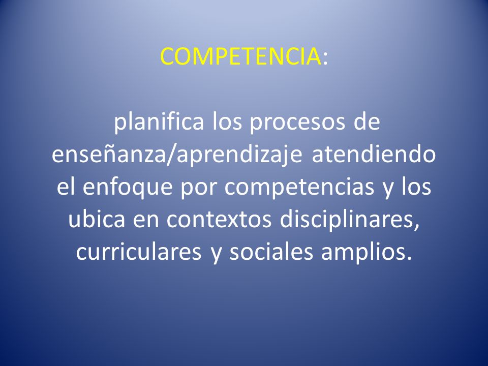 COMPETENCIA: planifica los procesos de enseñanza/aprendizaje atendiendo el enfoque por competencias y los ubica en contextos disciplinares, curriculares y sociales amplios.