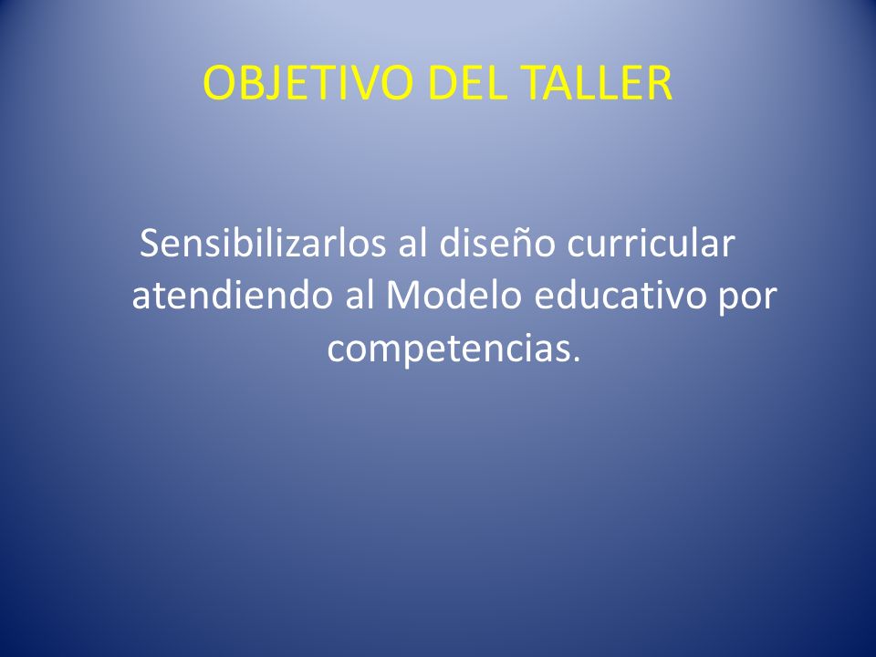 OBJETIVO DEL TALLER Sensibilizarlos al diseño curricular atendiendo al Modelo educativo por competencias.