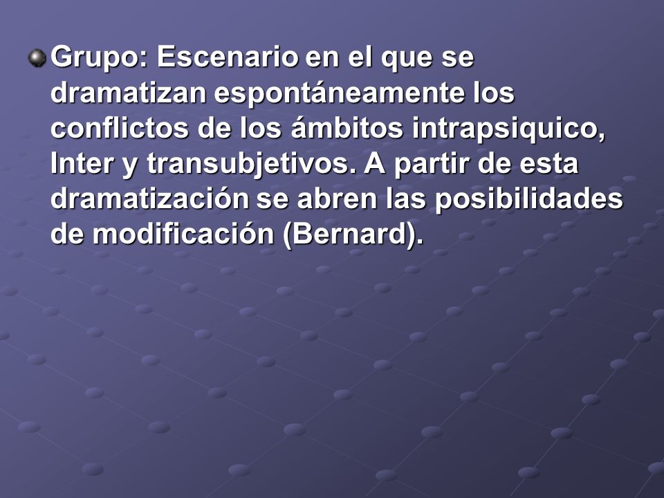 Grupo: Escenario en el que se dramatizan espontáneamente los conflictos de los ámbitos intrapsiquico, Inter y transubjetivos.