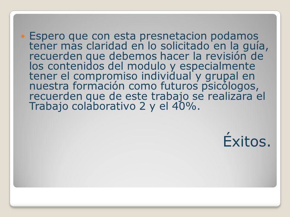 Espero que con esta presnetacion podamos tener mas claridad en lo solicitado en la guía, recuerden que debemos hacer la revisión de los contenidos del modulo y especialmente tener el compromiso individual y grupal en nuestra formación como futuros psicólogos, recuerden que de este trabajo se realizara el Trabajo colaborativo 2 y el 40%.