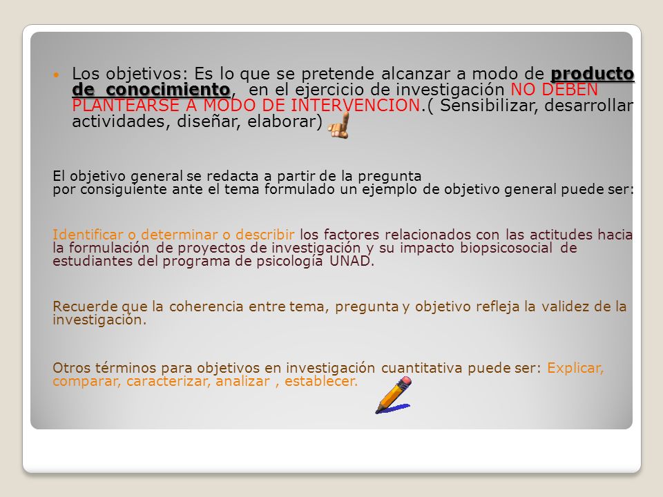 Los objetivos: Es lo que se pretende alcanzar a modo de producto de conocimiento, en el ejercicio de investigación NO DEBEN PLANTEARSE A MODO DE INTERVENCION.( Sensibilizar, desarrollar actividades, diseñar, elaborar)