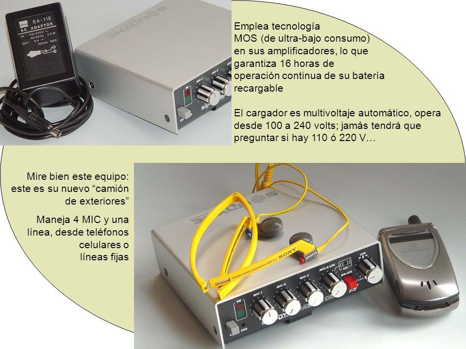 Emplea tecnología MOS (de ultra-bajo consumo) en sus amplificadores, lo que garantiza 16 horas de operación continua de su batería recargable El cargador es multivoltaje automático, opera desde 100 a 240 volts; jamás tendrá que preguntar si hay 110 ó 220 V…