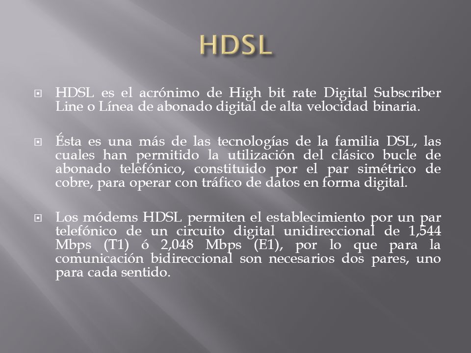 HDSL HDSL es el acrónimo de High bit rate Digital Subscriber Line o Línea de abonado digital de alta velocidad binaria.