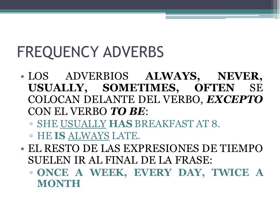 FREQUENCY ADVERBS LOS ADVERBIOS ALWAYS, NEVER, USUALLY, SOMETIMES, OFTEN SE COLOCAN DELANTE DEL VERBO, EXCEPTO CON EL VERBO TO BE: