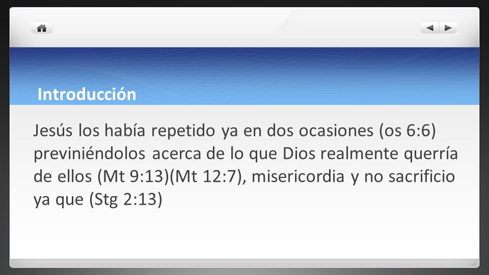 Introducción Jesús los había repetido ya en dos ocasiones (os 6:6) previniéndolos acerca de lo que Dios realmente querría de ellos (Mt 9:13)(Mt 12:7), misericordia y no sacrificio ya que (Stg 2:13)