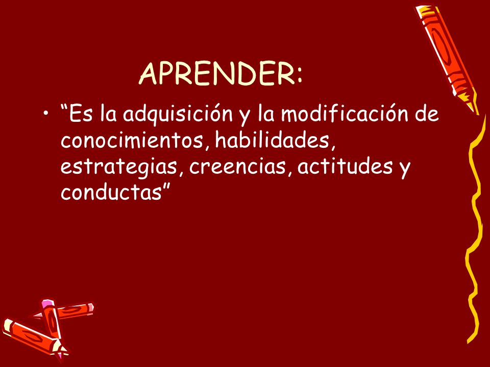 APRENDER: Es la adquisición y la modificación de conocimientos, habilidades, estrategias, creencias, actitudes y conductas