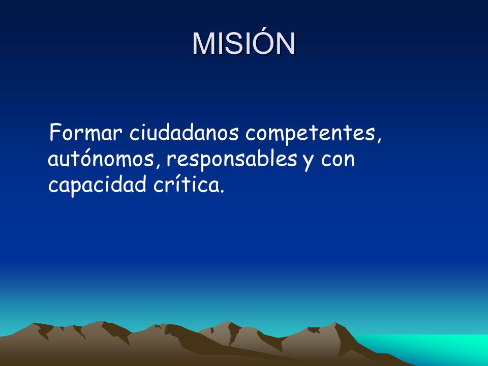 MISIÓN Formar ciudadanos competentes, autónomos, responsables y con capacidad crítica.
