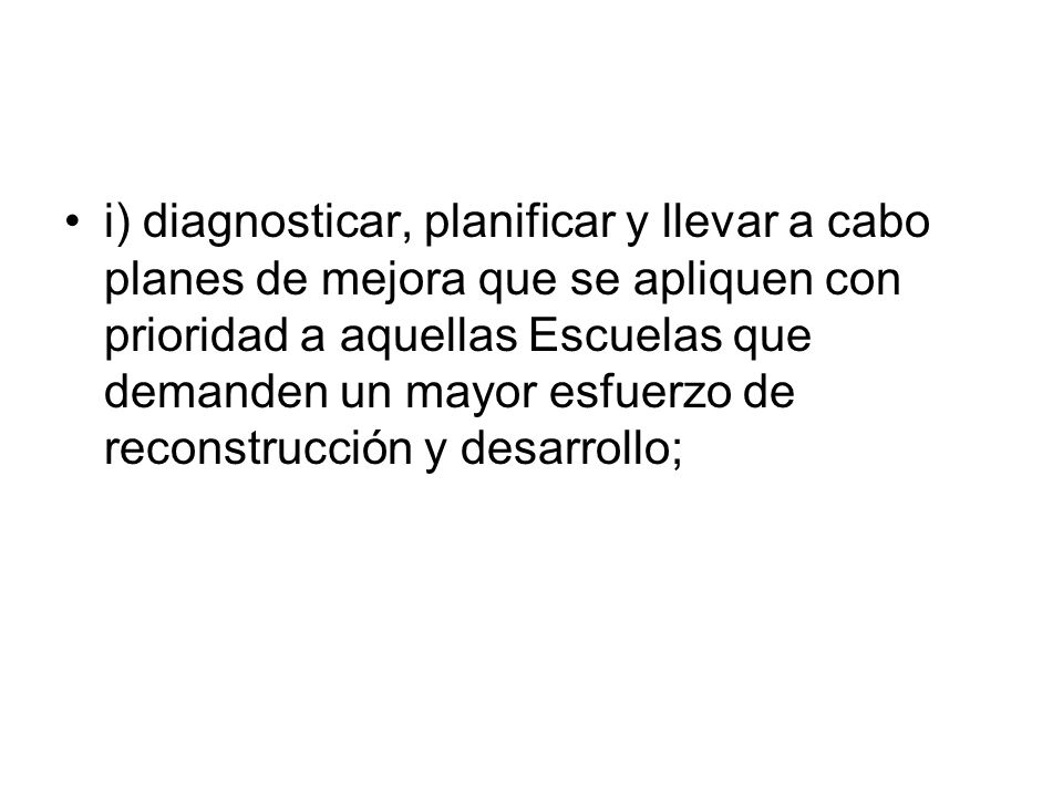 i) diagnosticar, planificar y llevar a cabo planes de mejora que se apliquen con prioridad a aquellas Escuelas que demanden un mayor esfuerzo de reconstrucción y desarrollo;