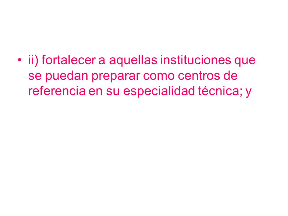 ii) fortalecer a aquellas instituciones que se puedan preparar como centros de referencia en su especialidad técnica; y