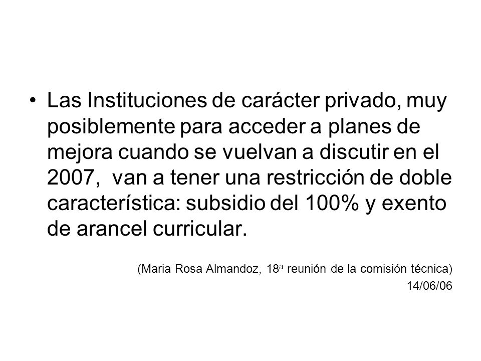 Las Instituciones de carácter privado, muy posiblemente para acceder a planes de mejora cuando se vuelvan a discutir en el 2007, van a tener una restricción de doble característica: subsidio del 100% y exento de arancel curricular.