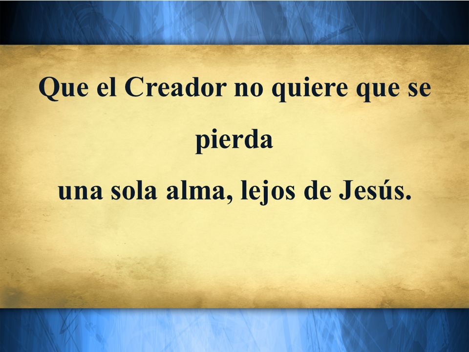 Que el Creador no quiere que se pierda una sola alma, lejos de Jesús.