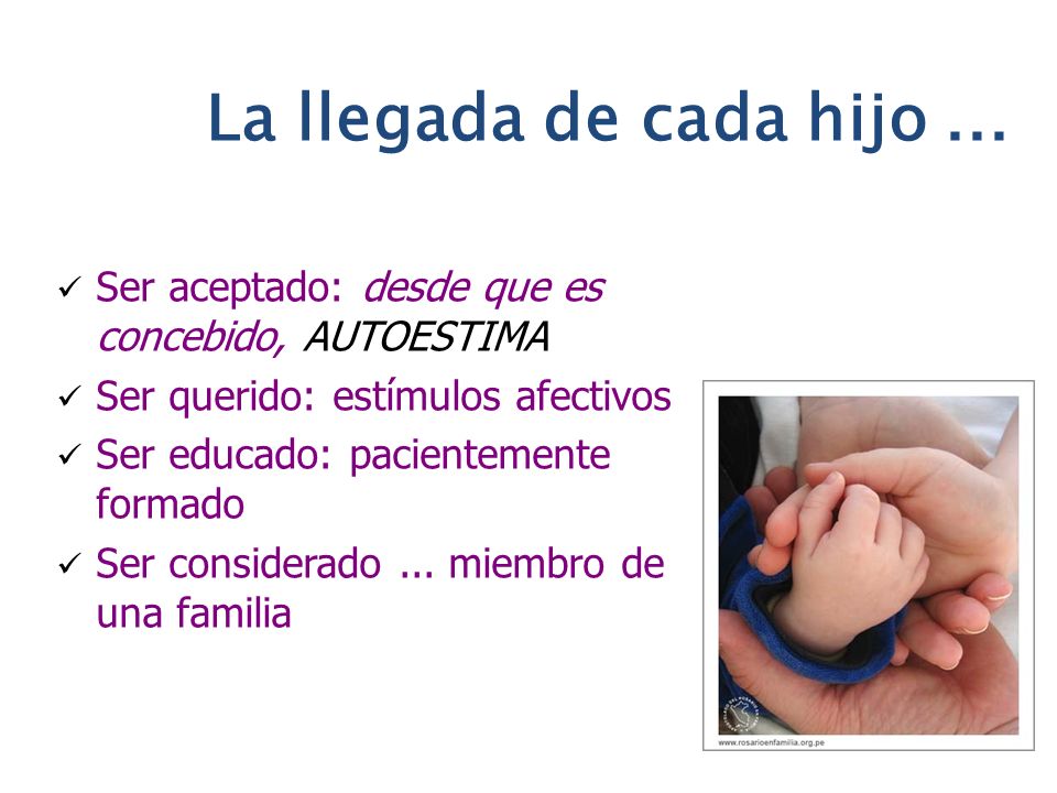 La llegada de cada hijo ... Ser aceptado: desde que es concebido, AUTOESTIMA. Ser querido: estímulos afectivos.