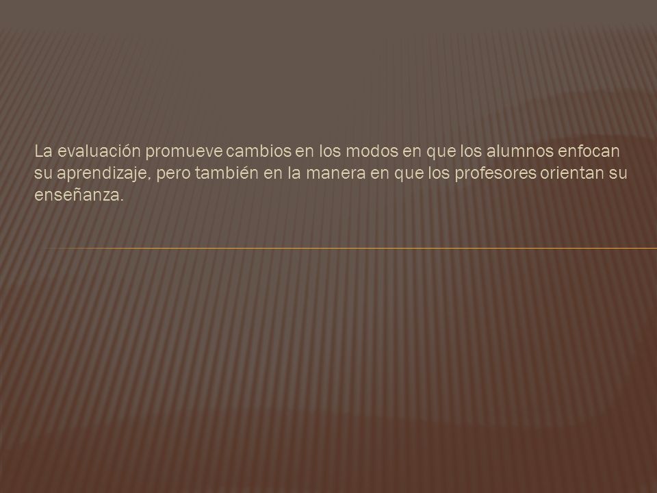 La evaluación promueve cambios en los modos en que los alumnos enfocan su aprendizaje, pero también en la manera en que los profesores orientan su enseñanza.