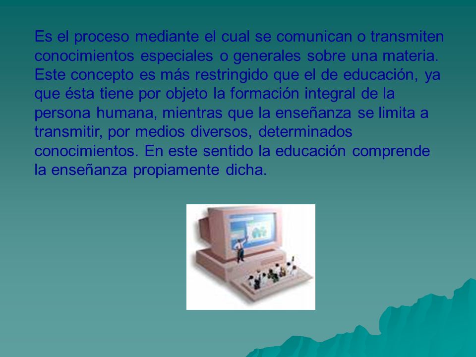 Es el proceso mediante el cual se comunican o transmiten conocimientos especiales o generales sobre una materia.