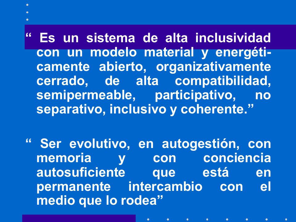 Es un sistema de alta inclusividad con un modelo material y energéti-camente abierto, organizativamente cerrado, de alta compatibilidad, semipermeable, participativo, no separativo, inclusivo y coherente.