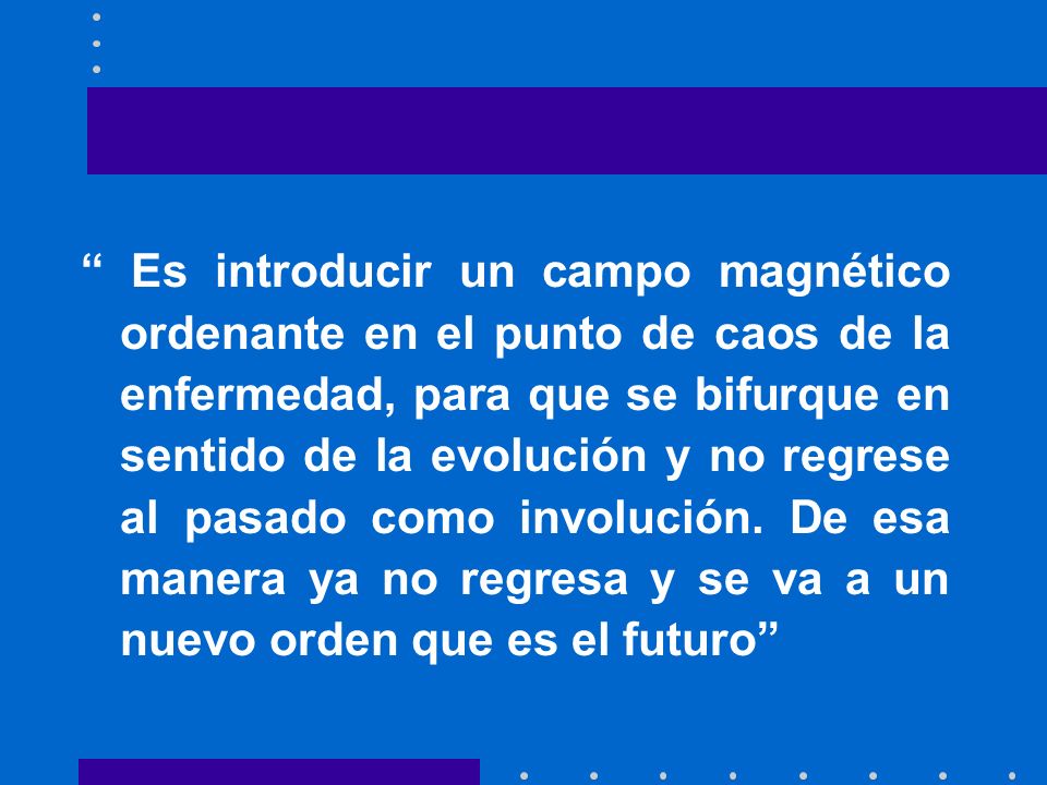Es introducir un campo magnético ordenante en el punto de caos de la enfermedad, para que se bifurque en sentido de la evolución y no regrese al pasado como involución.