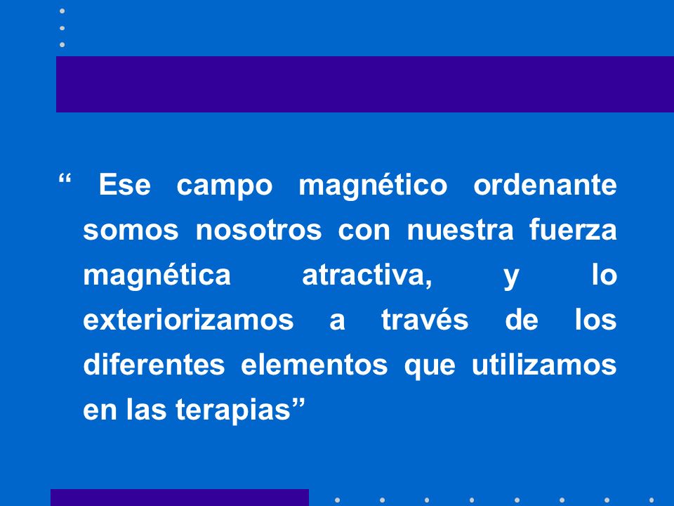 Ese campo magnético ordenante somos nosotros con nuestra fuerza magnética atractiva, y lo exteriorizamos a través de los diferentes elementos que utilizamos en las terapias