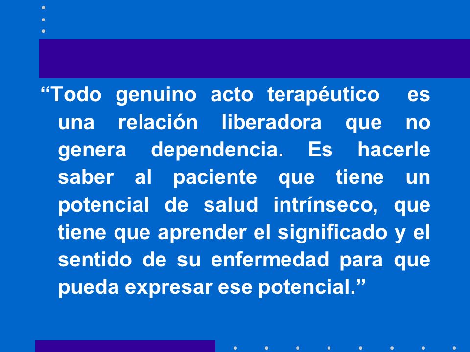 Todo genuino acto terapéutico es una relación liberadora que no genera dependencia.