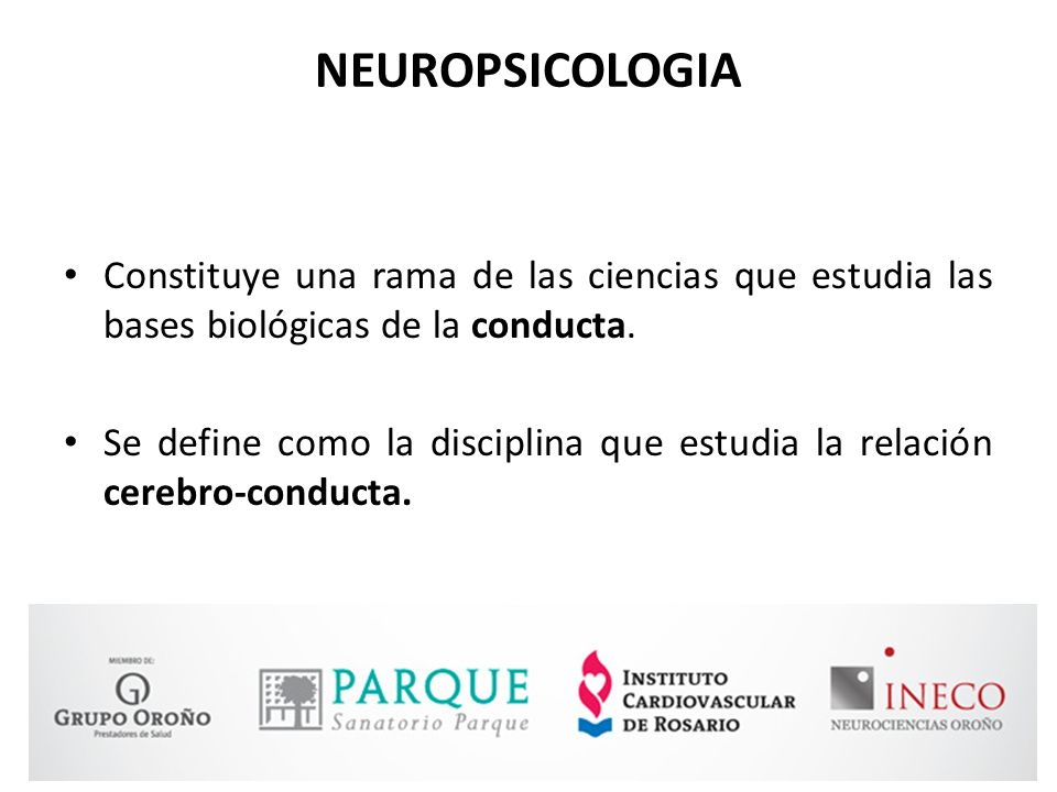 NEUROPSICOLOGIA Constituye una rama de las ciencias que estudia las bases biológicas de la conducta.