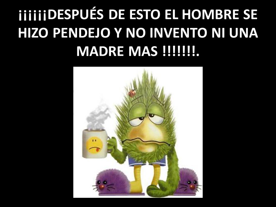 ¡¡¡¡¡¡DESPUÉS DE ESTO EL HOMBRE SE HIZO PENDEJO Y NO INVENTO NI UNA MADRE MAS !!!!!!!.