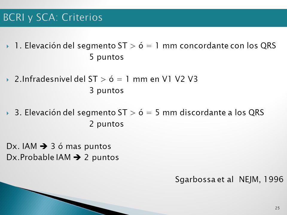 BCRI y SCA: Criterios 1. Elevación del segmento ST > ó = 1 mm concordante con los QRS. 5 puntos. 2.Infradesnivel del ST > ó = 1 mm en V1 V2 V3.