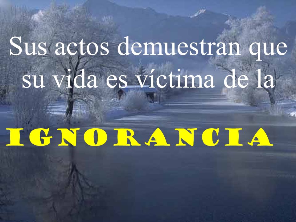 Sus actos demuestran que su vida es víctima de la