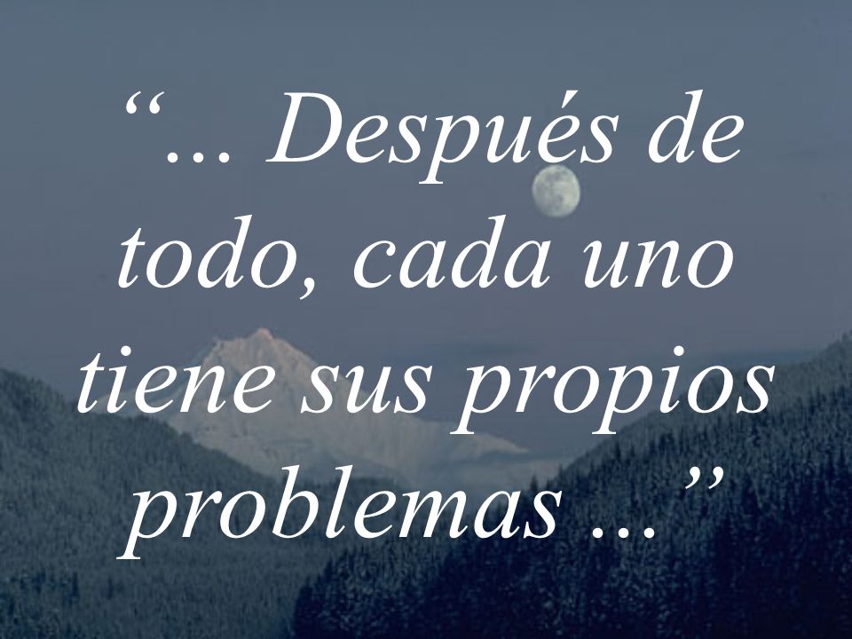 ... Después de todo, cada uno tiene sus propios problemas ...