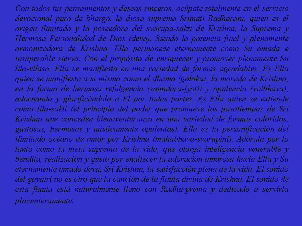 Con todos tus pensamientos y deseos sinceros, ocúpate totalmente en el servicio devocional puro de bhargo, la diosa suprema Srimati Radharani, quien es el origen ilimitado y la poseedora del svarupa-sakti de Krishna, la Suprema y Hermosa Personalidad de Dios (deva).