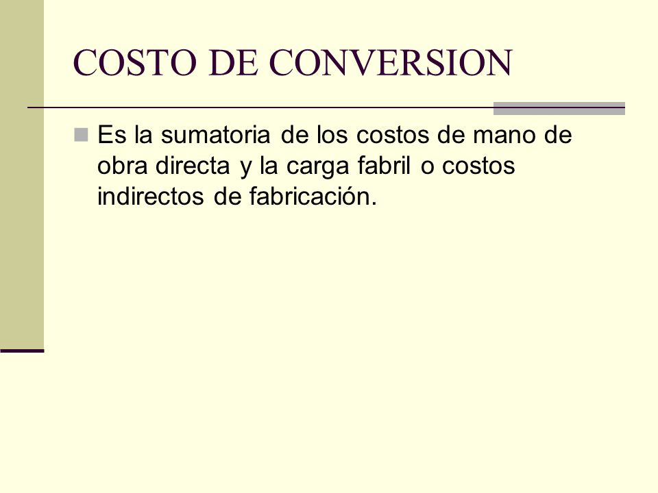 COSTO DE CONVERSION Es la sumatoria de los costos de mano de obra directa y la carga fabril o costos indirectos de fabricación.