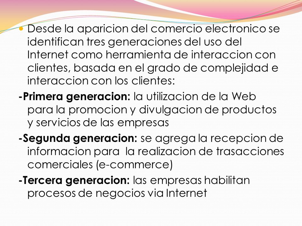 Desde la aparicion del comercio electronico se identifican tres generaciones del uso del Internet como herramienta de interaccion con clientes, basada en el grado de complejidad e interaccion con los clientes: