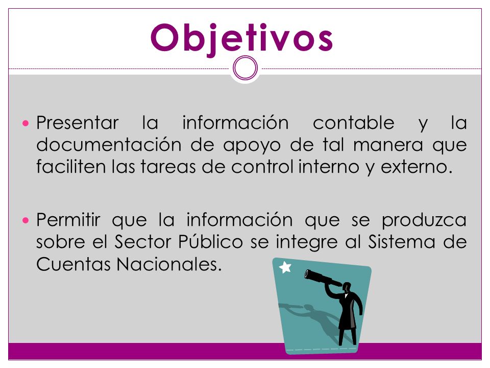 Objetivos Presentar la información contable y la documentación de apoyo de tal manera que faciliten las tareas de control interno y externo.