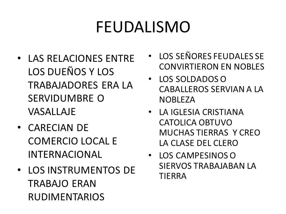 FEUDALISMO LAS RELACIONES ENTRE LOS DUEÑOS Y LOS TRABAJADORES ERA LA SERVIDUMBRE O VASALLAJE. CARECIAN DE COMERCIO LOCAL E INTERNACIONAL.