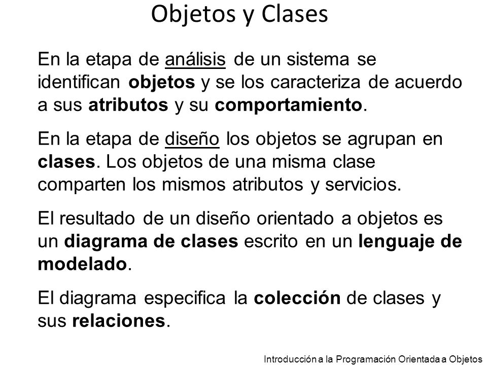 Objetos y Clases En la etapa de análisis de un sistema se identifican objetos y se los caracteriza de acuerdo a sus atributos y su comportamiento.