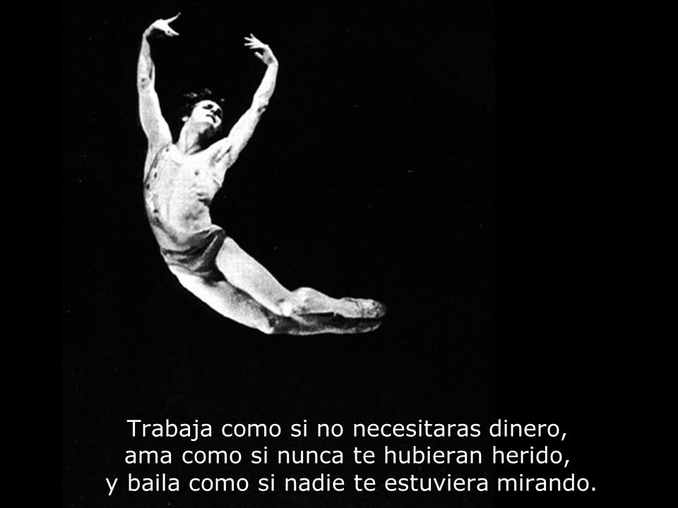 Trabaja como si no necesitaras dinero, ama como si nunca te hubieran herido, y baila como si nadie te estuviera mirando.