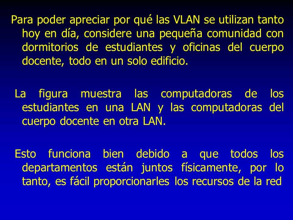 Para poder apreciar por qué las VLAN se utilizan tanto hoy en día, considere una pequeña comunidad con dormitorios de estudiantes y oficinas del cuerpo docente, todo en un solo edificio.