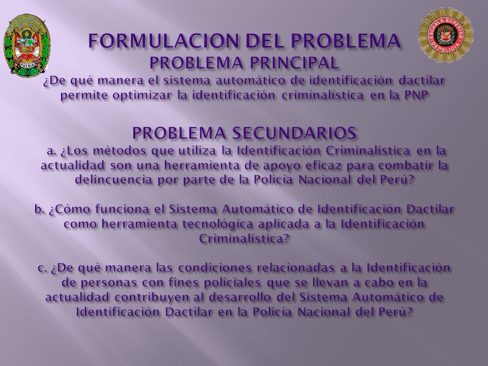FORMULACION DEL PROBLEMA PROBLEMA PRINCIPAL ¿De qué manera el sistema automático de identificación dactilar permite optimizar la identificación criminalística en la PNP PROBLEMA SECUNDARIOS a.
