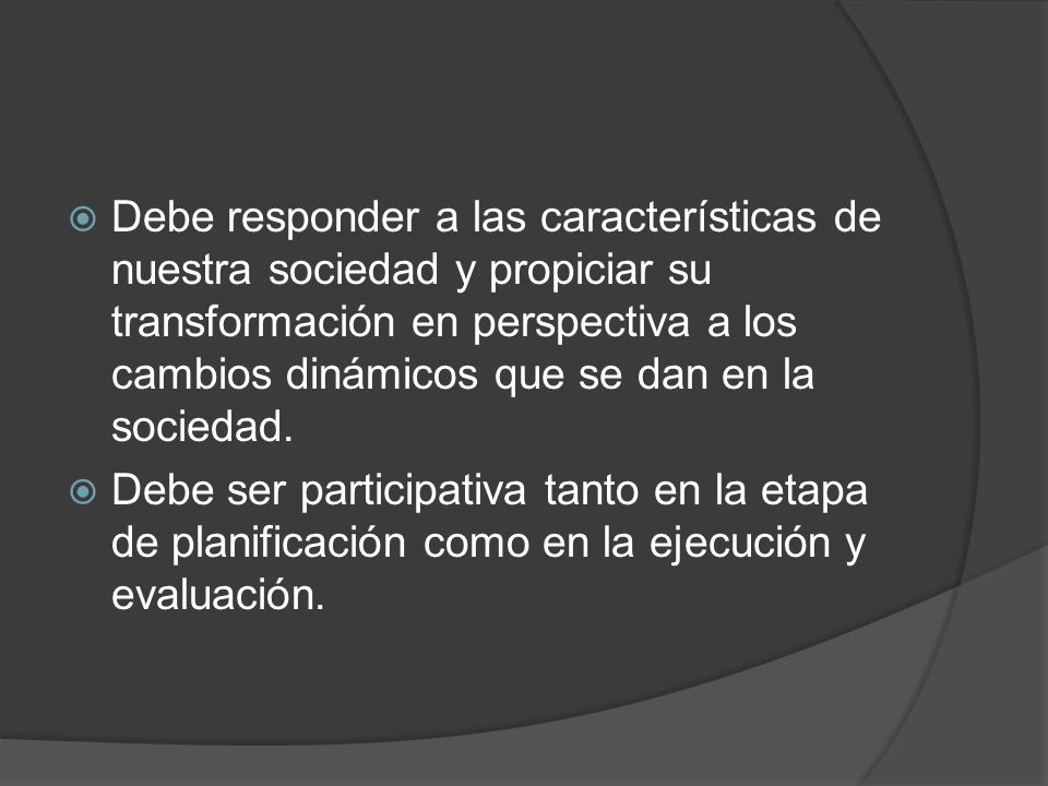 Debe responder a las características de nuestra sociedad y propiciar su transformación en perspectiva a los cambios dinámicos que se dan en la sociedad.