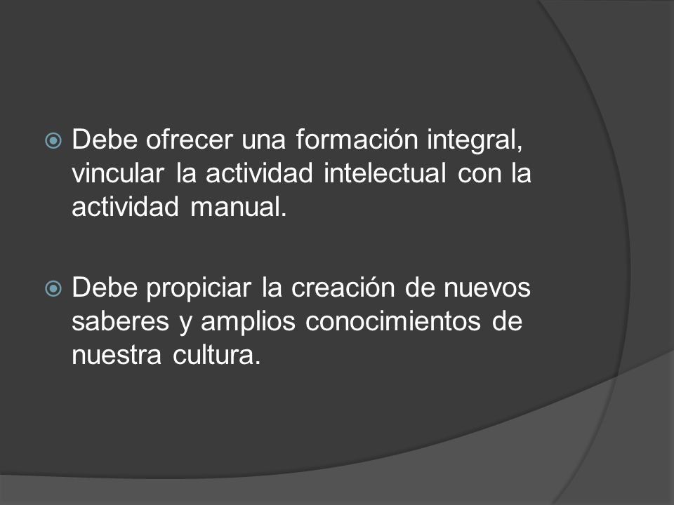 Debe ofrecer una formación integral, vincular la actividad intelectual con la actividad manual.