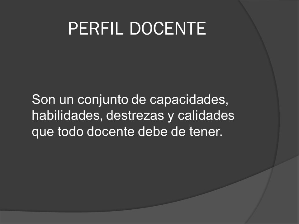 PERFIL DOCENTE Son un conjunto de capacidades, habilidades, destrezas y calidades que todo docente debe de tener.