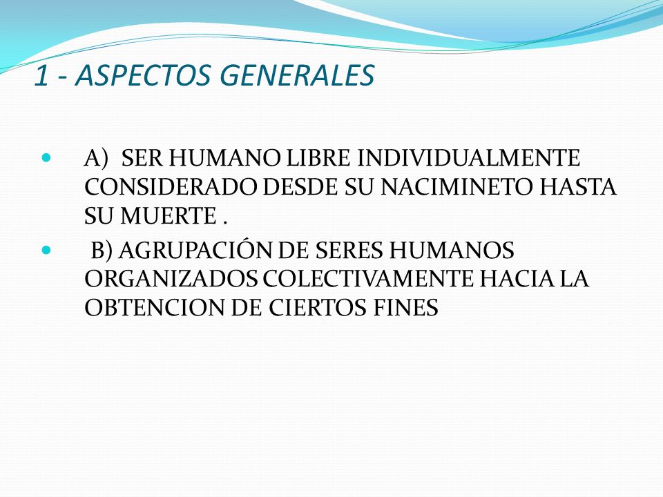 1 - ASPECTOS GENERALES A) SER HUMANO LIBRE INDIVIDUALMENTE CONSIDERADO DESDE SU NACIMINETO HASTA SU MUERTE .