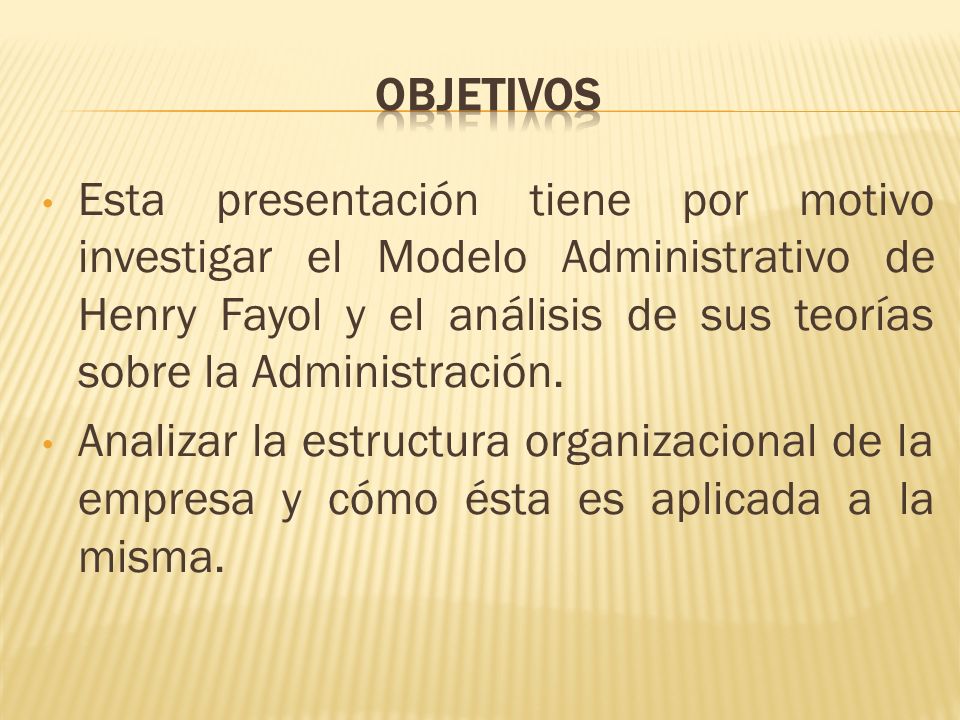 OBJETIVOs Esta presentación tiene por motivo investigar el Modelo Administrativo de Henry Fayol y el análisis de sus teorías sobre la Administración.