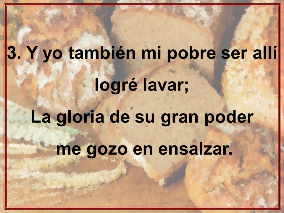 3. Y yo también mi pobre ser allí logré lavar;