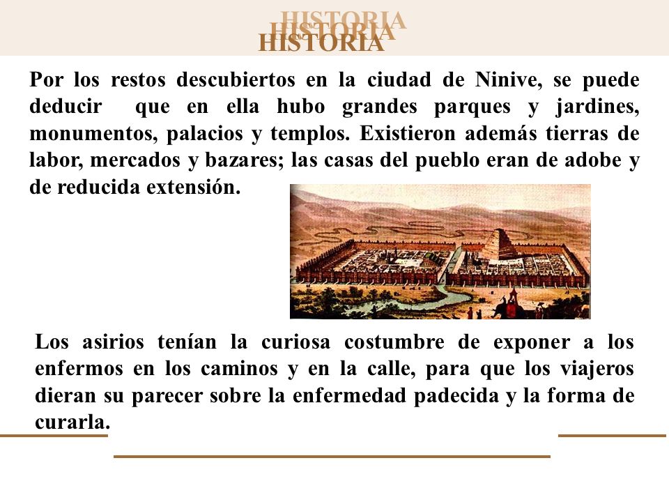 Por los restos descubiertos en la ciudad de Ninive, se puede deducir que en ella hubo grandes parques y jardines, monumentos, palacios y templos. Existieron además tierras de labor, mercados y bazares; las casas del pueblo eran de adobe y de reducida extensión.