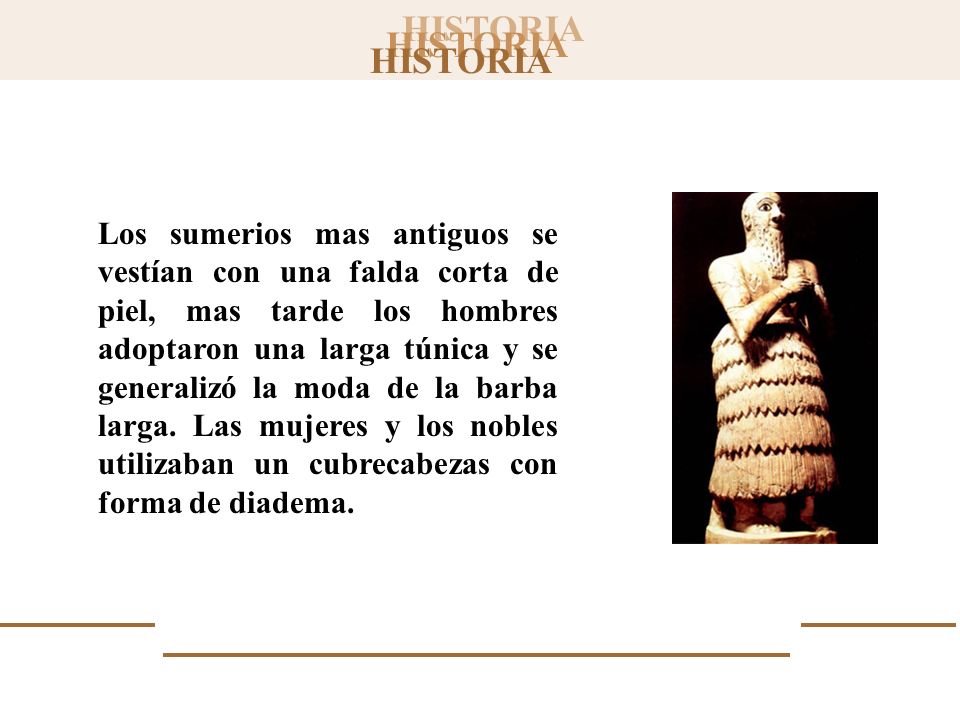 Los sumerios mas antiguos se vestían con una falda corta de piel, mas tarde los hombres adoptaron una larga túnica y se generalizó la moda de la barba larga.
